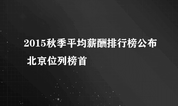 2015秋季平均薪酬排行榜公布 北京位列榜首