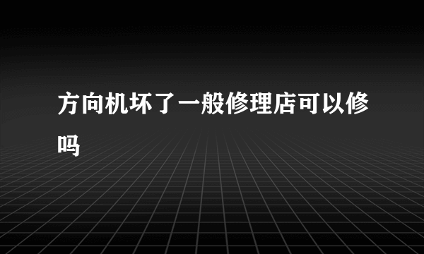 方向机坏了一般修理店可以修吗