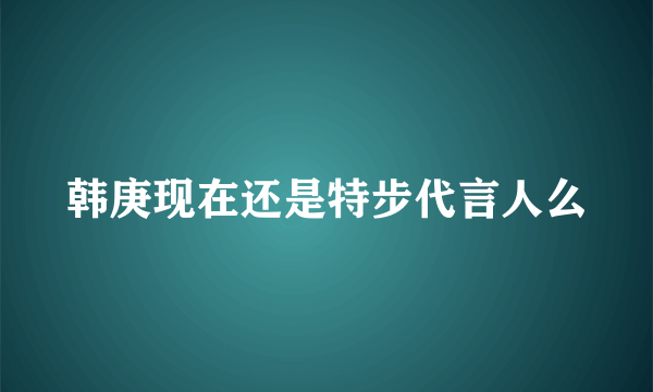 韩庚现在还是特步代言人么