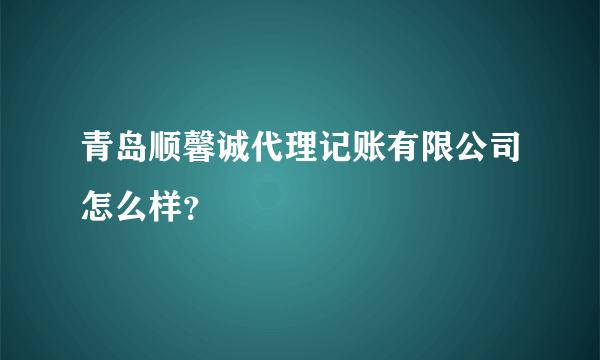 青岛顺馨诚代理记账有限公司怎么样？