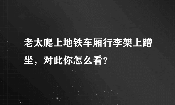 老太爬上地铁车厢行李架上蹭坐，对此你怎么看？