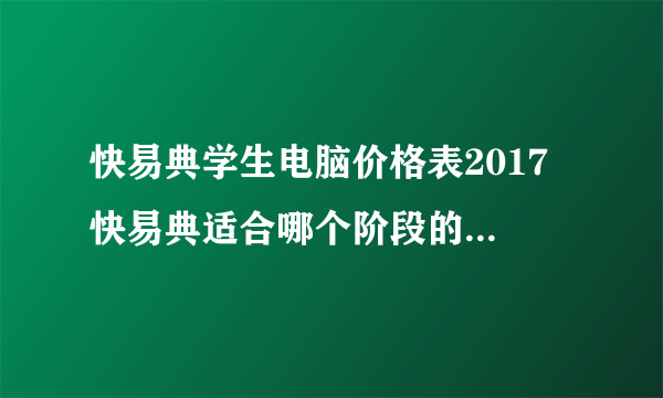 快易典学生电脑价格表2017 快易典适合哪个阶段的学生使用