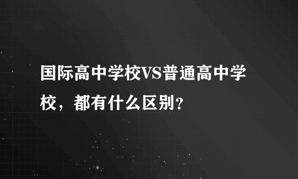 国际高中学校VS普通高中学校，都有什么区别？