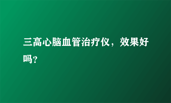 三高心脑血管治疗仪，效果好吗？