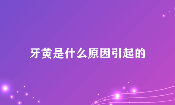 牙黄是什么原因引起的