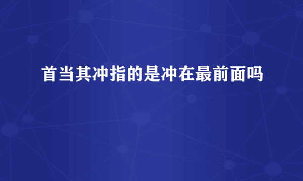 首当其冲指的是冲在最前面吗