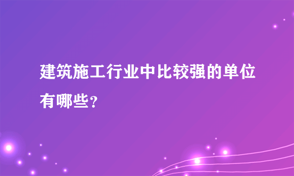 建筑施工行业中比较强的单位有哪些？