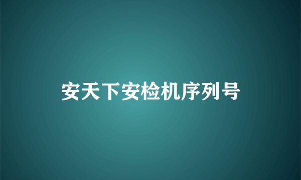 安天下安检机序列号