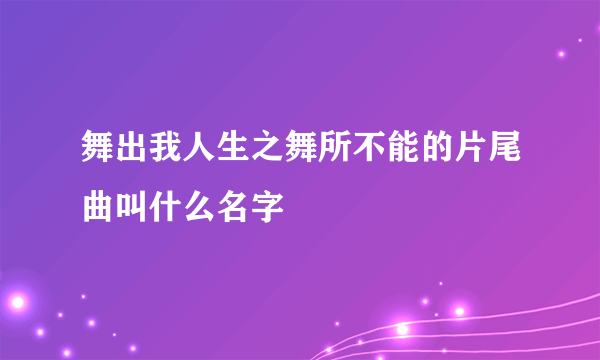 舞出我人生之舞所不能的片尾曲叫什么名字