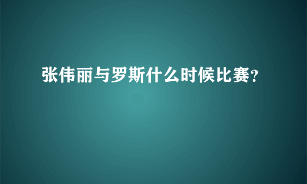 张伟丽与罗斯什么时候比赛？