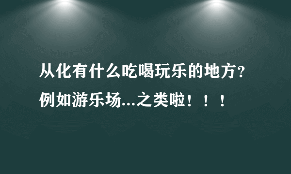 从化有什么吃喝玩乐的地方？例如游乐场...之类啦！！！