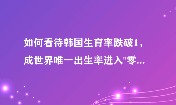 如何看待韩国生育率跌破1，成世界唯一出生率进入