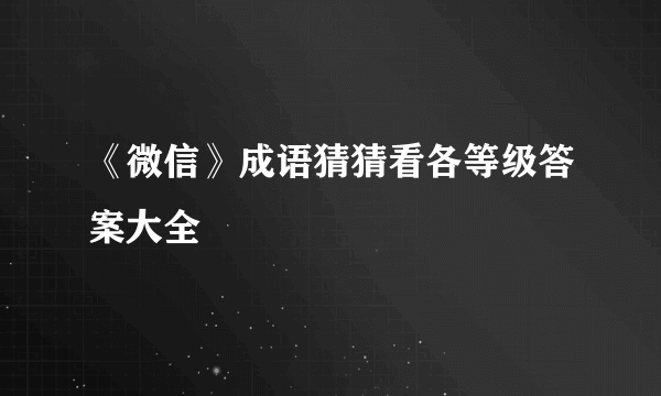 《微信》成语猜猜看各等级答案大全