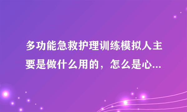 多功能急救护理训练模拟人主要是做什么用的，怎么是心...