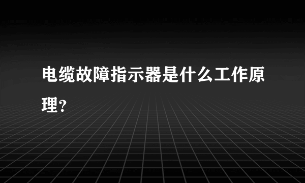 电缆故障指示器是什么工作原理？