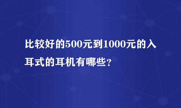 比较好的500元到1000元的入耳式的耳机有哪些？