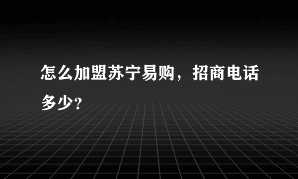 怎么加盟苏宁易购，招商电话多少？