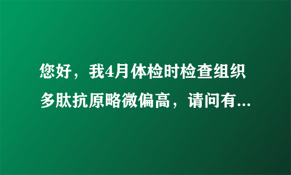 您好，我4月体检时检查组织多肽抗原略微偏高，请问有什...