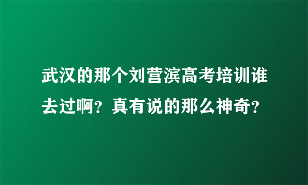 武汉的那个刘营滨高考培训谁去过啊？真有说的那么神奇？