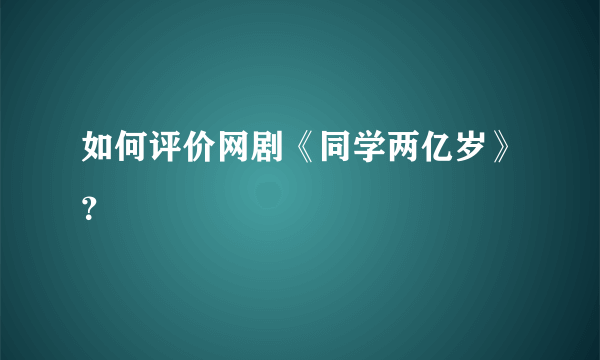 如何评价网剧《同学两亿岁》？