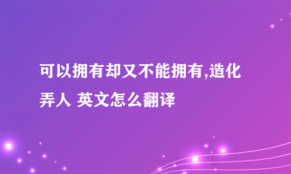 可以拥有却又不能拥有,造化弄人 英文怎么翻译