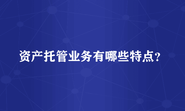 资产托管业务有哪些特点？