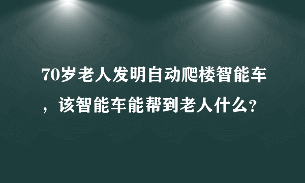 70岁老人发明自动爬楼智能车，该智能车能帮到老人什么？