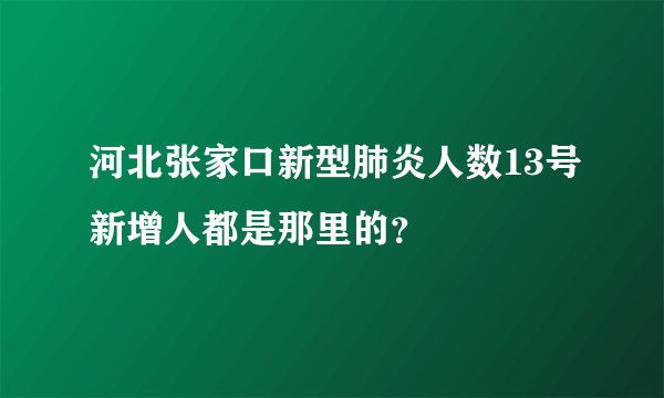 河北张家口新型肺炎人数13号新增人都是那里的？