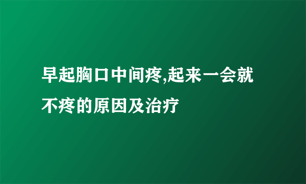 早起胸口中间疼,起来一会就不疼的原因及治疗