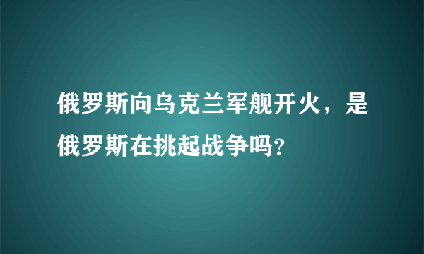 俄罗斯向乌克兰军舰开火，是俄罗斯在挑起战争吗？