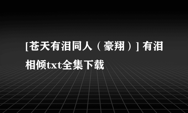 [苍天有泪同人（豪翔）] 有泪相倾txt全集下载