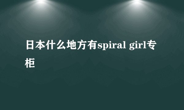 日本什么地方有spiral girl专柜