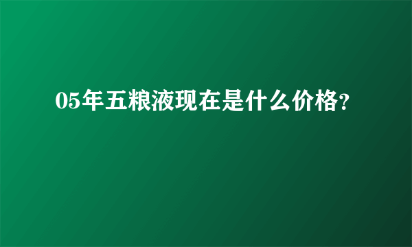 05年五粮液现在是什么价格？