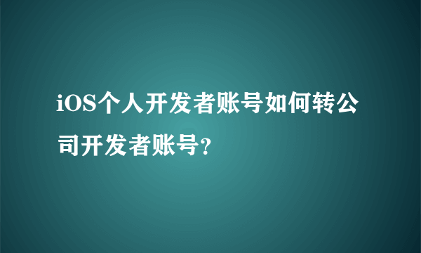 iOS个人开发者账号如何转公司开发者账号？