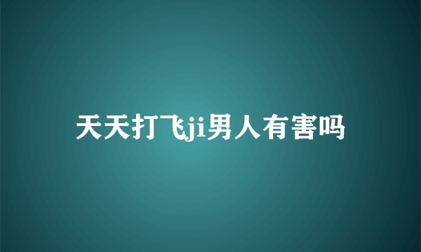 天天打飞ji男人有害吗