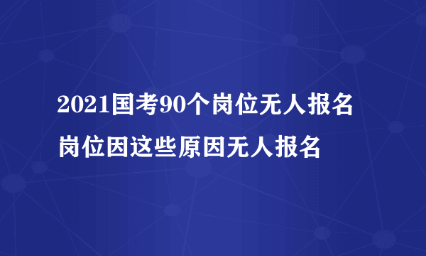 2021国考90个岗位无人报名 岗位因这些原因无人报名