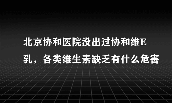 北京协和医院没出过协和维E乳，各类维生素缺乏有什么危害