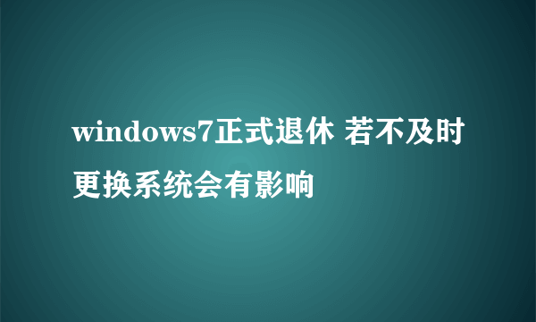 windows7正式退休 若不及时更换系统会有影响