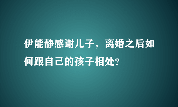 伊能静感谢儿子，离婚之后如何跟自己的孩子相处？