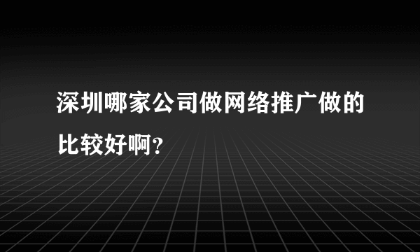 深圳哪家公司做网络推广做的比较好啊？