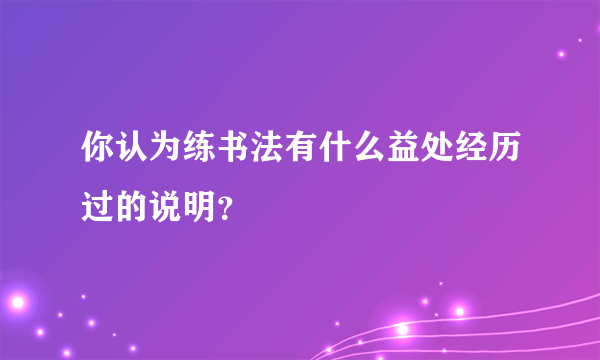 你认为练书法有什么益处经历过的说明？