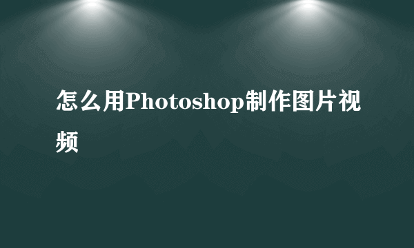 怎么用Photoshop制作图片视频