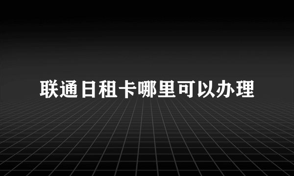 联通日租卡哪里可以办理