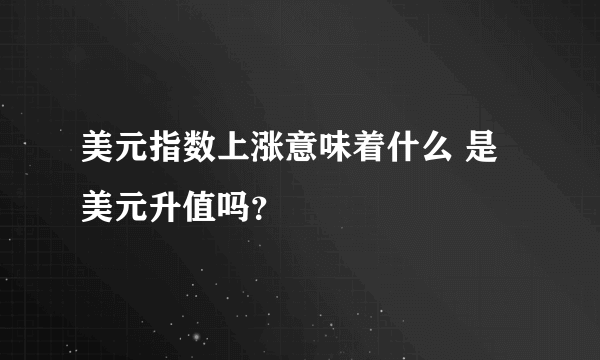 美元指数上涨意味着什么 是美元升值吗？