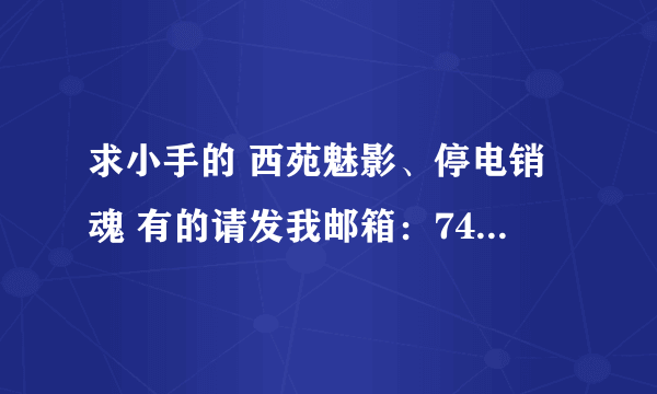 求小手的 西苑魅影、停电销魂 有的请发我邮箱：7464050@qq.com 谢谢！