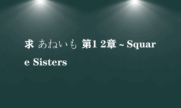 求 あねいも 第1 2章～Square Sisters