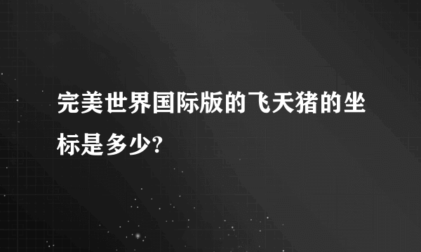 完美世界国际版的飞天猪的坐标是多少?