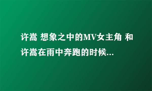 许嵩 想象之中的MV女主角 和许嵩在雨中奔跑的时候穿的是什么衣服啊