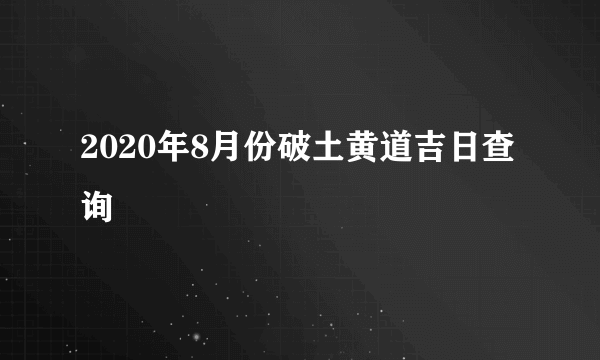 2020年8月份破土黄道吉日查询