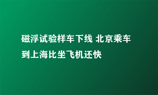 磁浮试验样车下线 北京乘车到上海比坐飞机还快